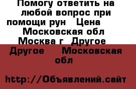 Помогу ответить на любой вопрос при помощи рун › Цена ­ 700 - Московская обл., Москва г. Другое » Другое   . Московская обл.